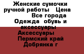 Женские сумочки ручной работы › Цена ­ 13 000 - Все города Одежда, обувь и аксессуары » Аксессуары   . Пермский край,Добрянка г.